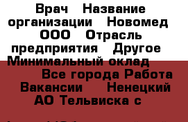 Врач › Название организации ­ Новомед, ООО › Отрасль предприятия ­ Другое › Минимальный оклад ­ 200 000 - Все города Работа » Вакансии   . Ненецкий АО,Тельвиска с.